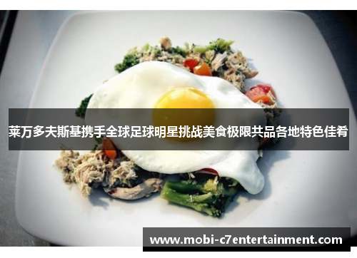 莱万多夫斯基携手全球足球明星挑战美食极限共品各地特色佳肴 莱万多夫斯基携手全球足球明星挑战美食极限共品各地特色佳肴