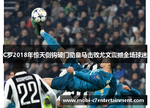 C罗2018年惊天倒钩破门助皇马击败尤文震撼全场球迷 C罗2018年惊天倒钩破门助皇马击败尤文震撼全场球迷
