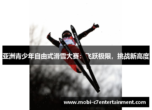 亚洲青少年自由式滑雪大赛:飞跃极限,挑战新高度 亚洲青少年自由式滑雪大赛:飞跃极限,挑战新高度
