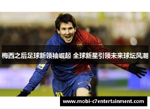 梅西之后足球新领袖崛起 全球新星引领未来球坛风潮 梅西之后足球新领袖崛起 全球新星引领未来球坛风潮