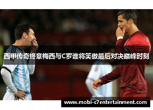 西甲传奇终章梅西与C罗谁将笑傲最后对决巅峰时刻 西甲传奇终章梅西与C罗谁将笑傲最后对决巅峰时刻