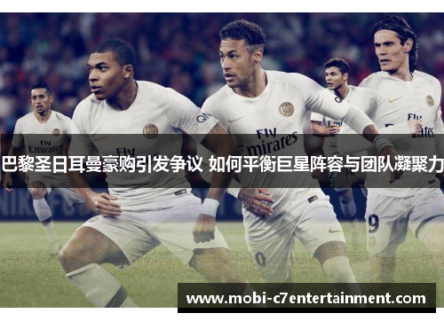 巴黎圣日耳曼豪购引发争议 如何平衡巨星阵容与团队凝聚力