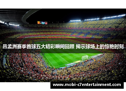 吕孟洲赛季首球五大精彩瞬间回顾 揭示球场上的惊艳时刻