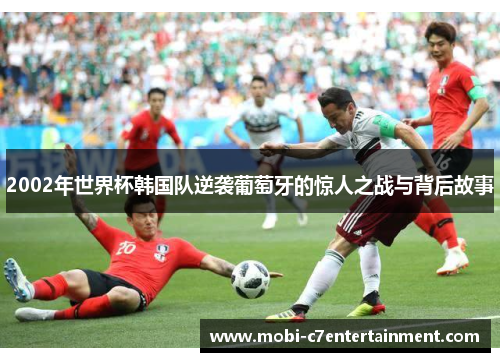 2002年世界杯韩国队逆袭葡萄牙的惊人之战与背后故事 2002年世界杯韩国队逆袭葡萄牙的惊人之战与背后故事