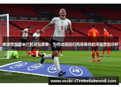 老球员加盟米兰的背后故事：为何选择回归而非退休的深层原因分析