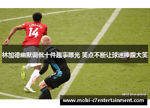 林加德幽默调侃十件趣事曝光 笑点不断让球迷捧腹大笑