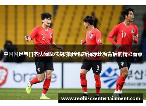 中国国足与日本队巅峰对决时间全解析揭示比赛背后的精彩看点 中国国足与日本队巅峰对决时间全解析揭示比赛背后的精彩看点