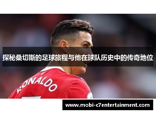 探秘桑切斯的足球旅程与他在球队历史中的传奇地位