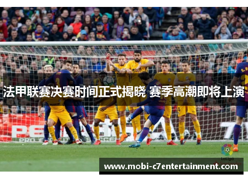 法甲联赛决赛时间正式揭晓 赛季高潮即将上演