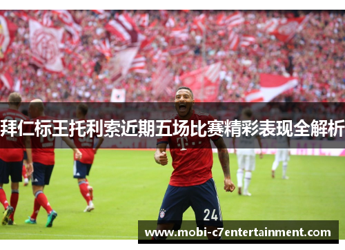 拜仁标王托利索近期五场比赛精彩表现全解析