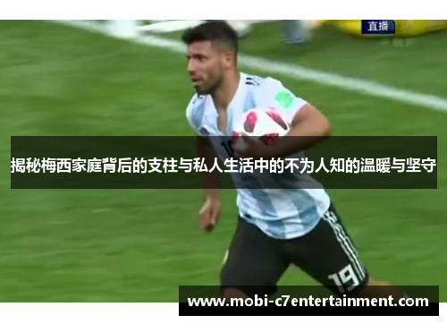 揭秘梅西家庭背后的支柱与私人生活中的不为人知的温暖与坚守 揭秘梅西家庭背后的支柱与私人生活中的不为人知的温暖与坚守