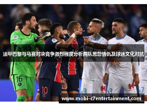 法甲巴黎与马赛对决竞争激烈程度分析两队恩怨情仇及球迷文化对抗