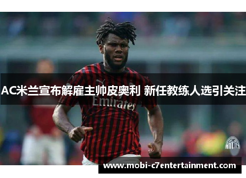 AC米兰宣布解雇主帅皮奥利 新任教练人选引关注