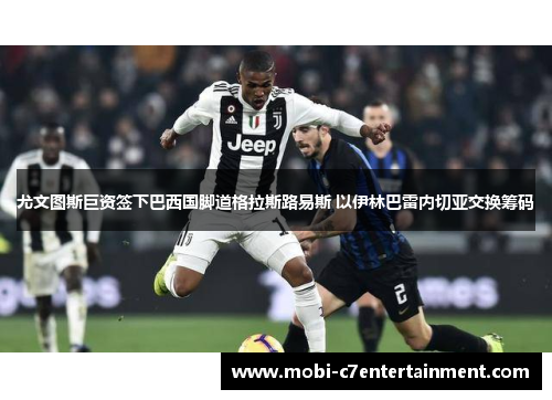 尤文图斯巨资签下巴西国脚道格拉斯路易斯 以伊林巴雷内切亚交换筹码