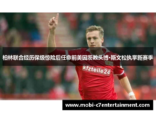 柏林联合经历保级惊险后任命前美因茨教头博·斯文松执掌新赛季 柏林联合经历保级惊险后任命前美因茨教头博·斯文松执掌新赛季