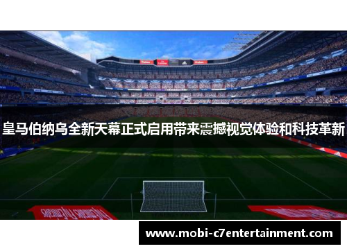 皇马伯纳乌全新天幕正式启用带来震撼视觉体验和科技革新