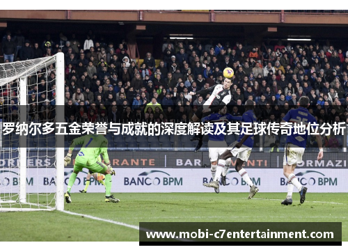 罗纳尔多五金荣誉与成就的深度解读及其足球传奇地位分析