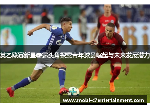 英乙联赛新星崭露头角探索青年球员崛起与未来发展潜力 英乙联赛新星崭露头角探索青年球员崛起与未来发展潜力