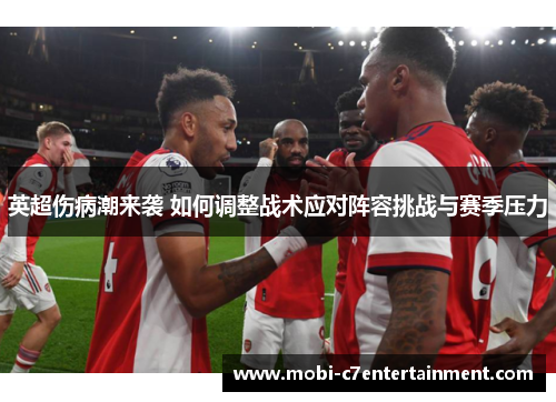 英超伤病潮来袭 如何调整战术应对阵容挑战与赛季压力 英超伤病潮来袭 如何调整战术应对阵容挑战与赛季压力