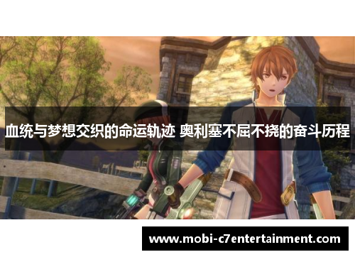 血统与梦想交织的命运轨迹 奥利塞不屈不挠的奋斗历程